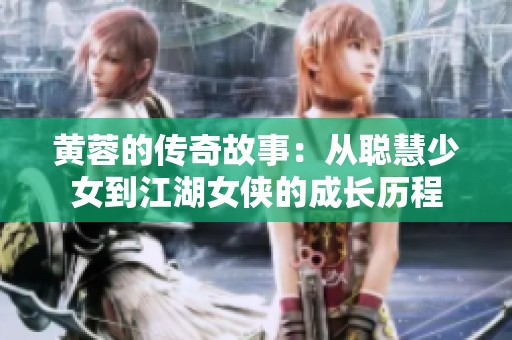 黄蓉的传奇故事：从聪慧少女到江湖女侠的成长历程