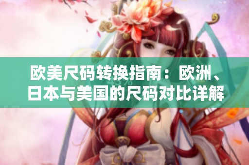 欧美尺码转换指南：欧洲、日本与美国的尺码对比详解
