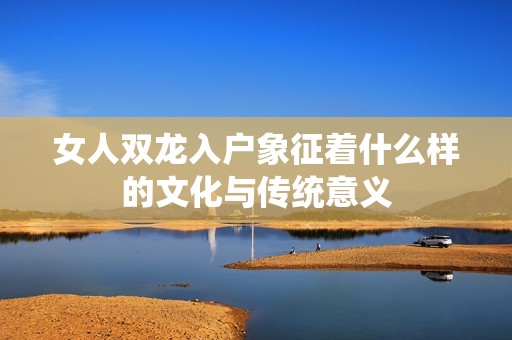 女人双龙入户象征着什么样的文化与传统意义