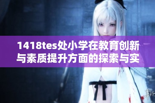 1418tes处小学在教育创新与素质提升方面的探索与实践