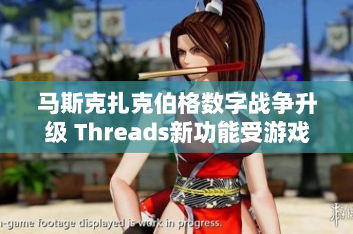 马斯克扎克伯格数字战争升级 Threads新功能受游戏玩家热议