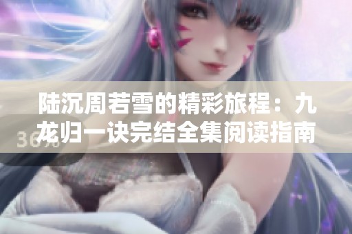 陆沉周若雪的精彩旅程：九龙归一诀完结全集阅读指南