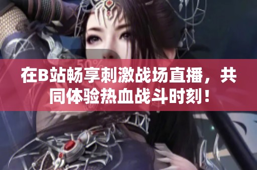 在B站畅享刺激战场直播，共同体验热血战斗时刻！