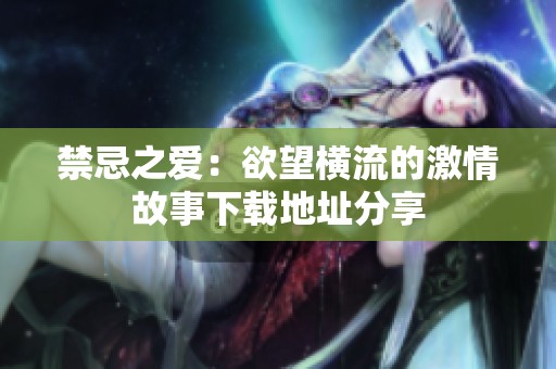 禁忌之爱：欲望横流的激情故事下载地址分享
