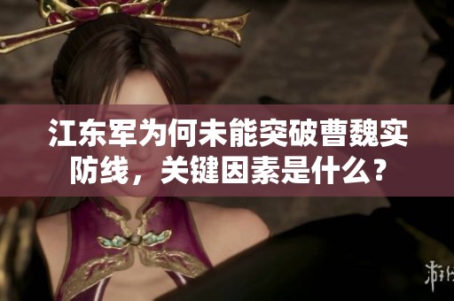 江东军为何未能突破曹魏实防线，关键因素是什么？