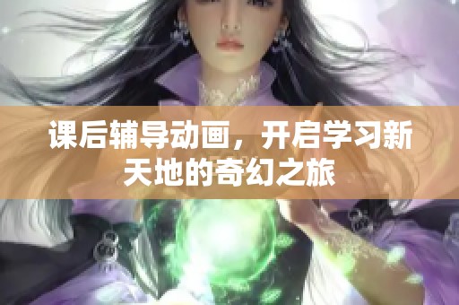 课后辅导动画，开启学习新天地的奇幻之旅