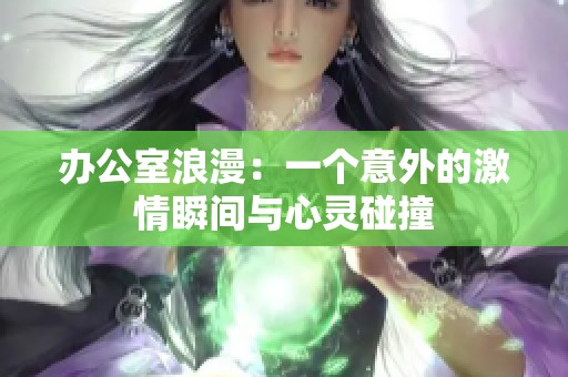 办公室浪漫：一个意外的激情瞬间与心灵碰撞