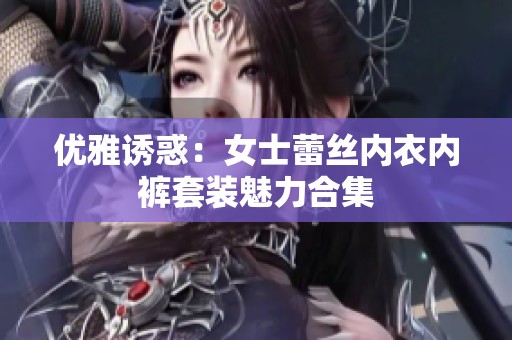 优雅诱惑：女士蕾丝内衣内裤套装魅力合集