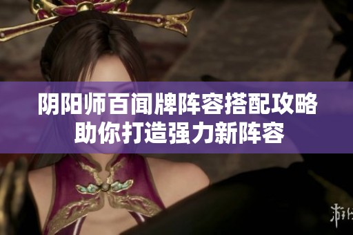 阴阳师百闻牌阵容搭配攻略 助你打造强力新阵容