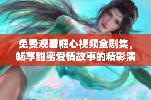 免费观看糖心视频全剧集，畅享甜蜜爱情故事的精彩演绎