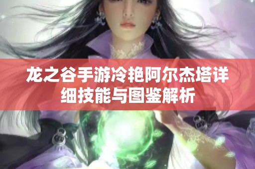 龙之谷手游冷艳阿尔杰塔详细技能与图鉴解析
