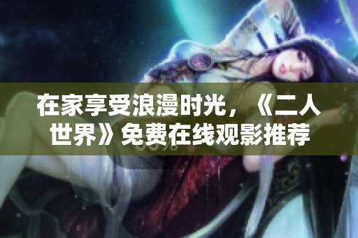 在家享受浪漫时光，《二人世界》免费在线观影推荐