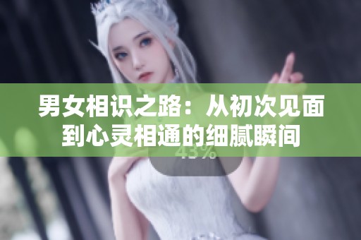 男女相识之路：从初次见面到心灵相通的细腻瞬间