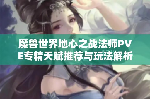 魔兽世界地心之战法师PVE专精天赋推荐与玩法解析