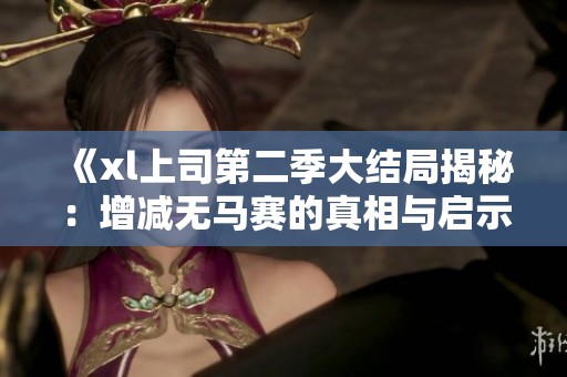 《xl上司第二季大结局揭秘：增减无马赛的真相与启示》