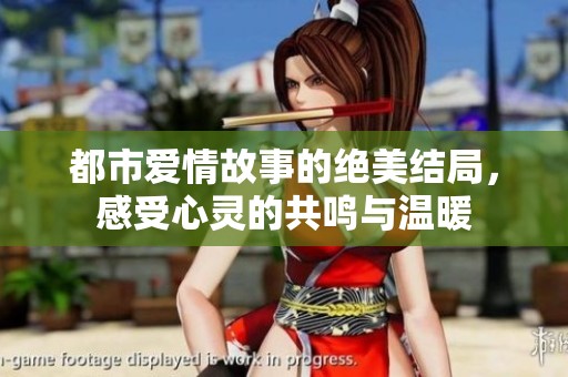 都市爱情故事的绝美结局，感受心灵的共鸣与温暖