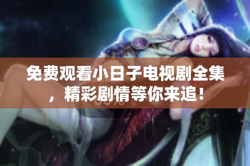 免费观看小日子电视剧全集，精彩剧情等你来追！