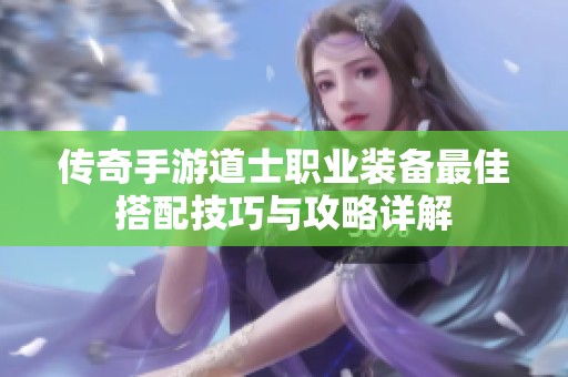 传奇手游道士职业装备最佳搭配技巧与攻略详解