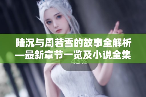 陆沉与周若雪的故事全解析—最新章节一览及小说全集推荐