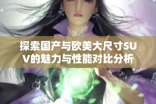 探索国产与欧美大尺寸SUV的魅力与性能对比分析