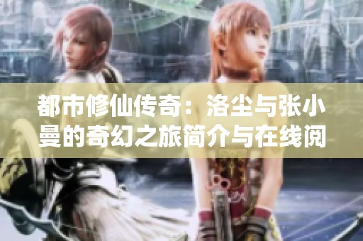 都市修仙传奇：洛尘与张小曼的奇幻之旅简介与在线阅读