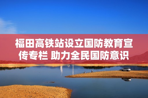 福田高铁站设立国防教育宣传专栏 助力全民国防意识提升