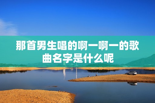 那首男生唱的啊一啊一的歌曲名字是什么呢
