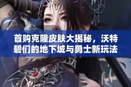 首购克隆皮肤大揭秘，沃特碧们的地下城与勇士新玩法分享