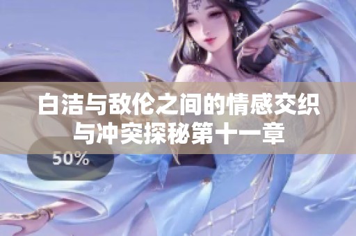 白洁与敌伦之间的情感交织与冲突探秘第十一章