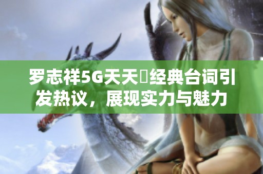 罗志祥5G天天奭经典台词引发热议，展现实力与魅力
