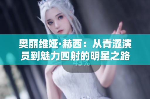 奥丽维娅·赫西：从青涩演员到魅力四射的明星之路