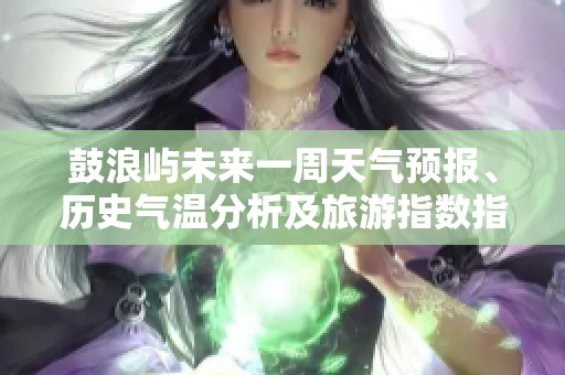 鼓浪屿未来一周天气预报、历史气温分析及旅游指数指南