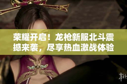荣耀开启！龙枪新服北斗震撼来袭，尽享热血激战体验