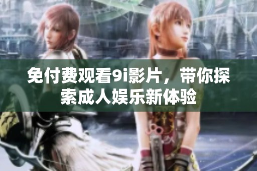 免付费观看9i影片，带你探索成人娱乐新体验