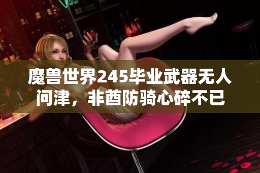 魔兽世界245毕业武器无人问津，非酋防骑心碎不已