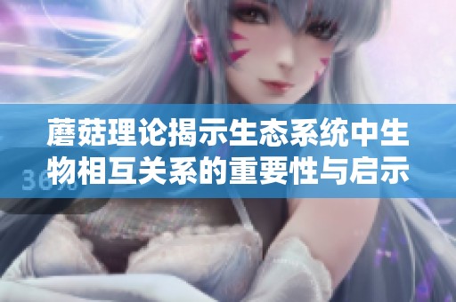 蘑菇理论揭示生态系统中生物相互关系的重要性与启示