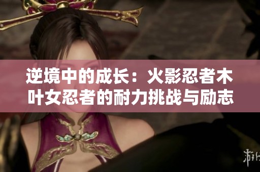 逆境中的成长：火影忍者木叶女忍者的耐力挑战与励志故事