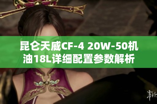 昆仑天威CF-4 20W-50机油18L详细配置参数解析