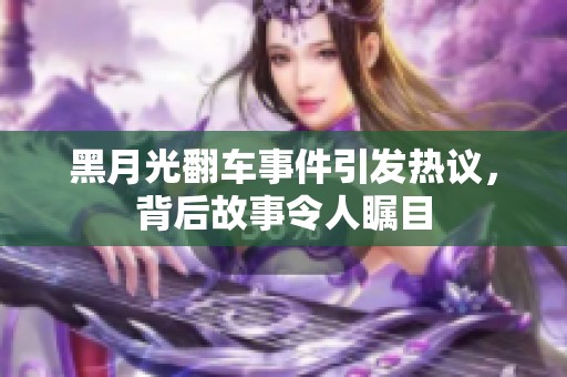 黑月光翻车事件引发热议，背后故事令人瞩目