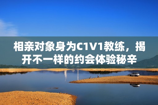 相亲对象身为C1V1教练，揭开不一样的约会体验秘辛