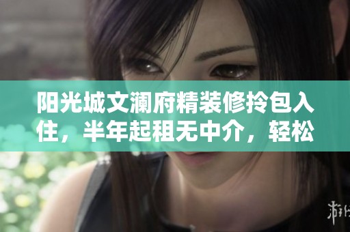 阳光城文澜府精装修拎包入住，半年起租无中介，轻松入驻高品质生活