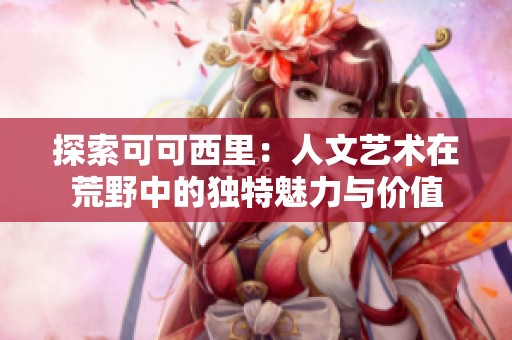 探索可可西里：人文艺术在荒野中的独特魅力与价值