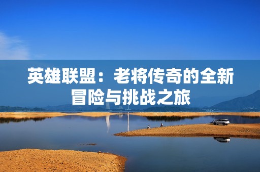 英雄联盟：老将传奇的全新冒险与挑战之旅