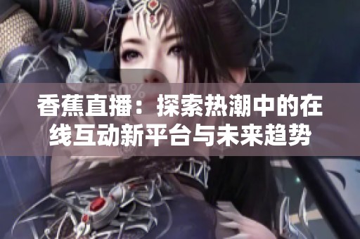 香蕉直播：探索热潮中的在线互动新平台与未来趋势