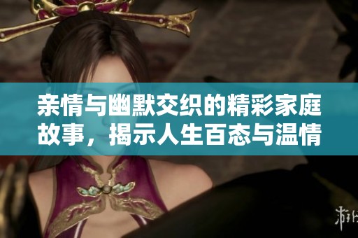 亲情与幽默交织的精彩家庭故事，揭示人生百态与温情瞬间