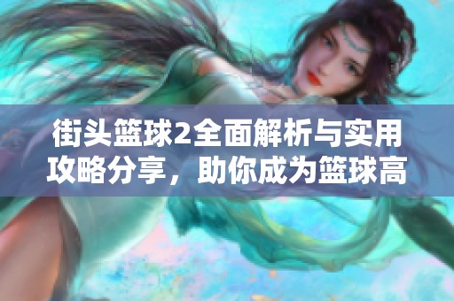街头篮球2全面解析与实用攻略分享，助你成为篮球高手