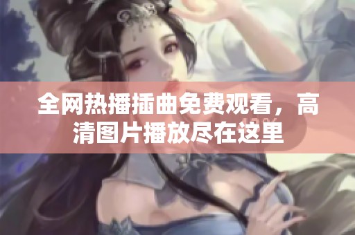 全网热播插曲免费观看，高清图片播放尽在这里