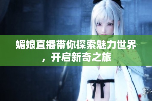 媚娘直播带你探索魅力世界，开启新奇之旅