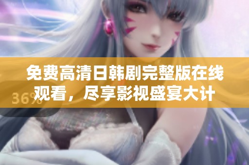 免费高清日韩剧完整版在线观看，尽享影视盛宴大计