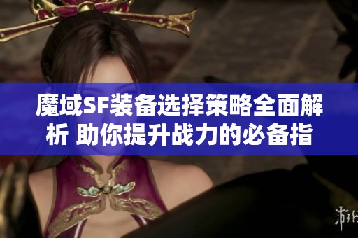 魔域SF装备选择策略全面解析 助你提升战力的必备指南